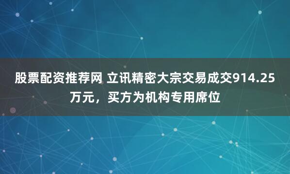 股票配资推荐网 立讯精密大宗交易成交914.25万元，买方为机构专用席位