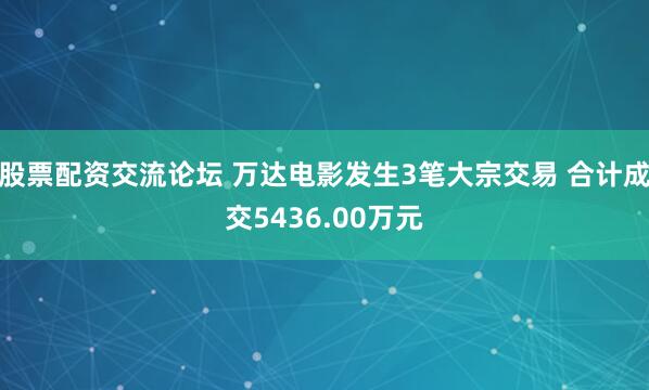 股票配资交流论坛 万达电影发生3笔大宗交易 合计成交5436.00万元